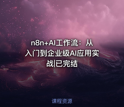 n8n+AI工作流：从入门到企业级AI应用实战|已完结
