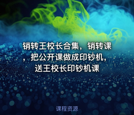 销转王校长合集，销转课，把公开课做成印钞机，送王校长印钞机课