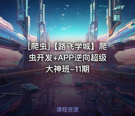 【路飞学城】爬虫开发+APP逆向超级大神班-11期