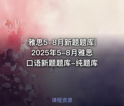雅思5-8月新题题库|2025年5-8月雅思口语新题题库-纯题库