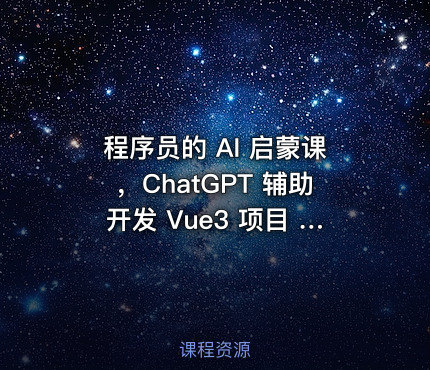 程序员的 AI 启蒙课，ChatGPT 辅助开发 Vue3 项目 | 完结无秘