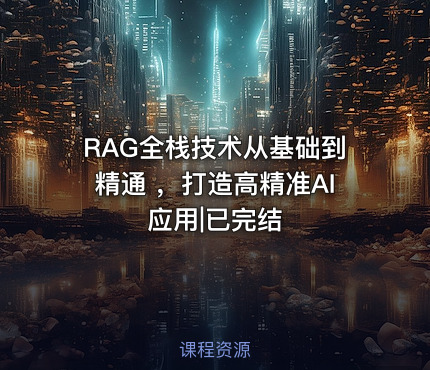 RAG全栈技术从基础到精通 ，打造高精准AI应用|已完结