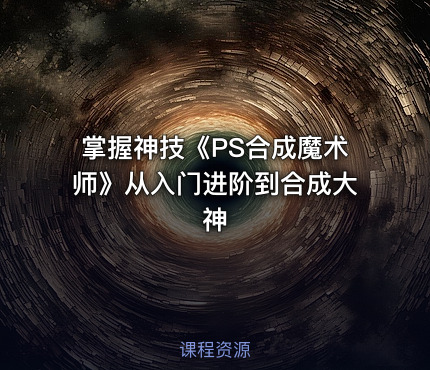 掌握神技《PS合成魔术师》从入门进阶到合成大神