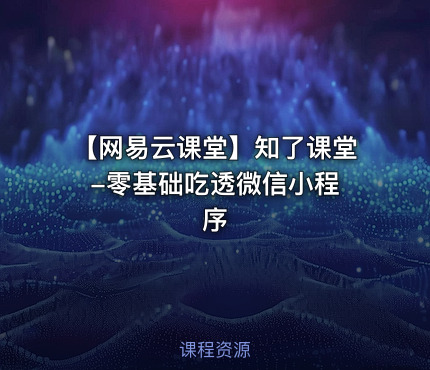 【网易云课堂】知了课堂 -零基础吃透微信小程序