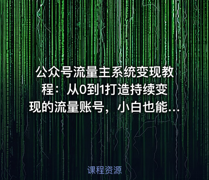 公众号流量主系统变现教程：从0到1打造持续变现的流量账号，小白也能突破10W+文章