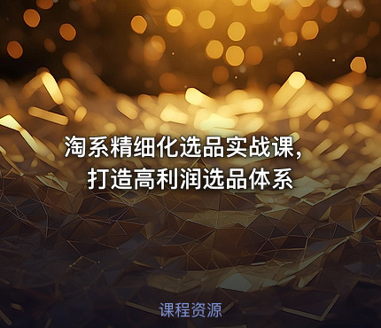 淘系精细化选品实战课，打造高利润选品体系