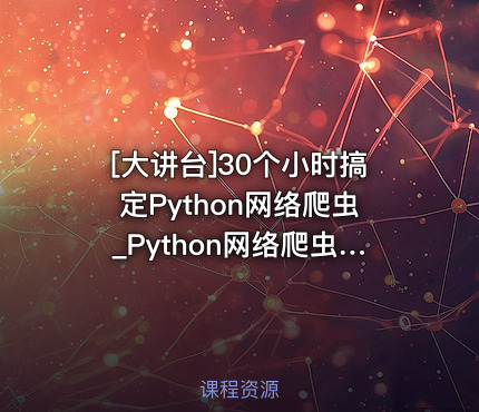 30个小时搞定Python网络爬虫_Python网络爬虫视频教程_配课程配套资料
