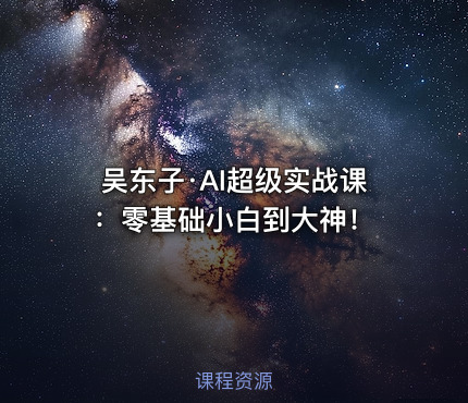 吴东子·AI超级实战课：零基础小白到大神！