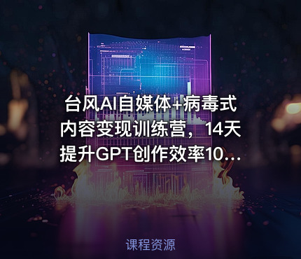 台风AI自媒体+病毒式内容变现训练营，14天提升GPT创作效率10倍