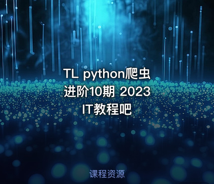 TL python爬虫进阶10期 2023 IT教程吧
