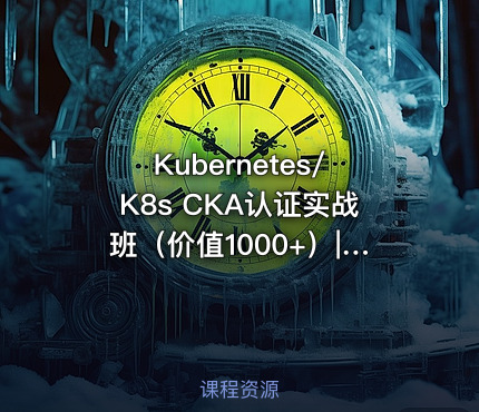 Kubernetes/K8s CKA认证实战班（价值1000+）|阿良