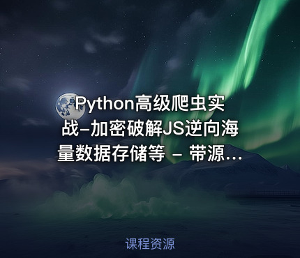 Python高级爬虫实战-加密破解JS逆向海量数据存储等 - 带源码课件