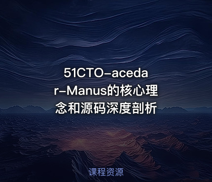 51CTO-acedar-Manus的核心理念和源码深度剖析
