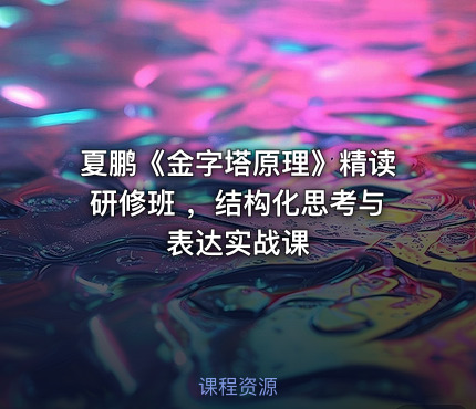夏鹏《金字塔原理》精读研修班 ，结构化思考与表达实战课