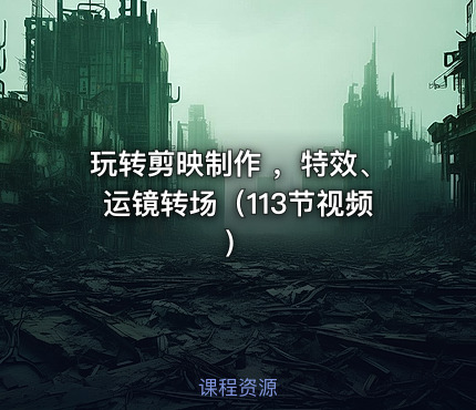 玩转剪映制作 ，特效、运镜转场（113节视频）
