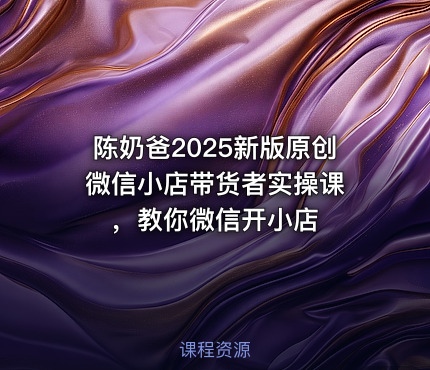 陈奶爸2025新版原创微信小店带货者实操课 ，教你微信开小店