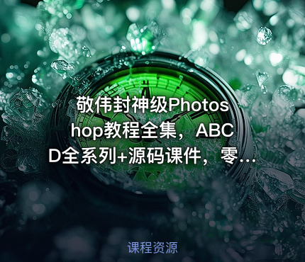 敬伟封神级Photoshop教程全集，ABCD全系列+源码课件，零基础秒上手