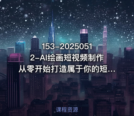 153-20250512-AI绘画短视频制作从零开始打造属于你的短视频账号