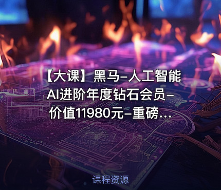 【大课】黑马-人工智能AI进阶年度钻石会员--重磅首发