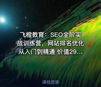 飞橙教育：SEO全阶实战训练营，网站排名优化从入门到精通 价值2980元