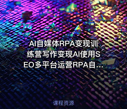AI自媒体RPA变现训练营写作变现AI使用SEO多平台运营RPA自动化