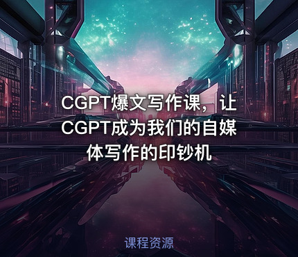CGPT爆文写作课，让CGPT成为我们的自媒体写作的印钞机