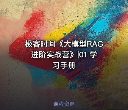 极客时间《大模型RAG进阶实战营》|01 学习手册