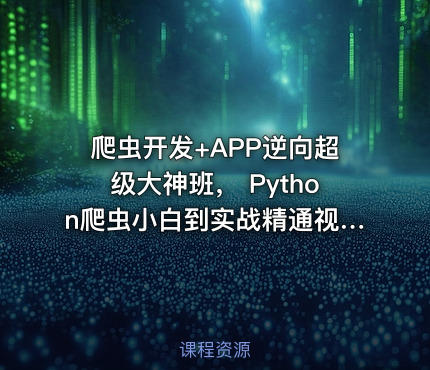 爬虫开发+APP逆向超级大神班， Python爬虫小白到实战精通视频+资料(368G) (更新到...