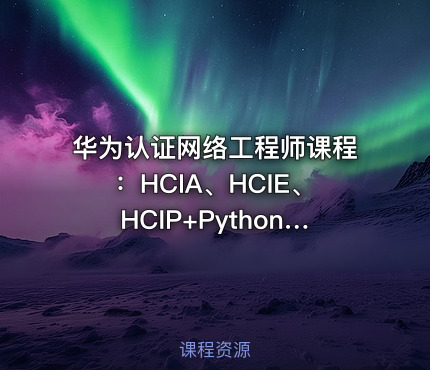 华为认证网络工程师课程：HCIA、HCIE、HCIP+Python自动化编程