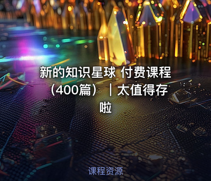 新的知识星球 付费课程（400篇）｜太值得存啦