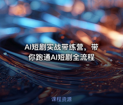 AI短剧实战带练营，带你跑通AI短剧全流程