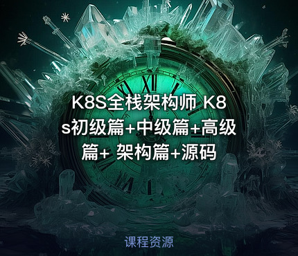 K8S全栈架构师 K8s初级篇+中级篇+高级篇+ 架构篇+源码