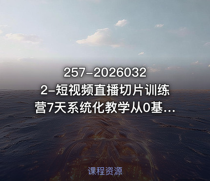 257-20260322-短视频直播切片训练营7天系统化教学从0基础小白到切片熟练更多资源