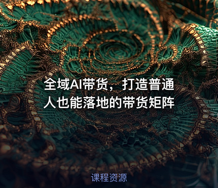 全域AI带货，打造普通人也能落地的带货矩阵