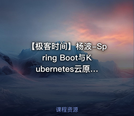 【极客时间】杨波-Spring Boot与Kubernetes云原生微服务实践