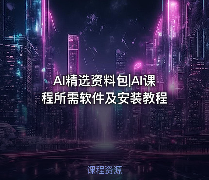 AI精选资料包|AI课程所需软件及安装教程