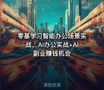 零基学习智能办公场景实战，AI办公实战+AI副业赚钱机会