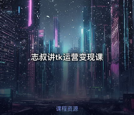 志叔讲tk运营变现课