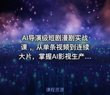 AI导演级短剧漫剧实战课 ，从单条视频到连续大片，掌握AI影视生产全流程，开启你的AI导演之路!