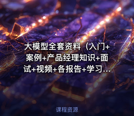 大模型全套资料（入门+案例+产品经理知识+面试+视频+各报告+学习路线等）