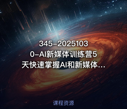 345-20251030-AI新媒体训练营5天快速掌握AI和新媒体营销技能零基础到精通更多资源