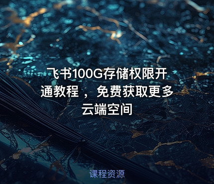 飞书100G存储权限开通教程 ，免费获取更多云端空间