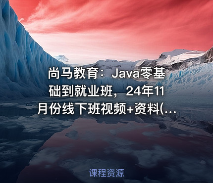 尚马教育：Java零基础到就业班，24年11月份线下班视频+资料(87G)