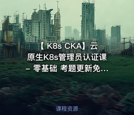 【 K8s CKA】云原生K8s管理员认证课- 零基础 考题更新免费学-全新PSI考试系统