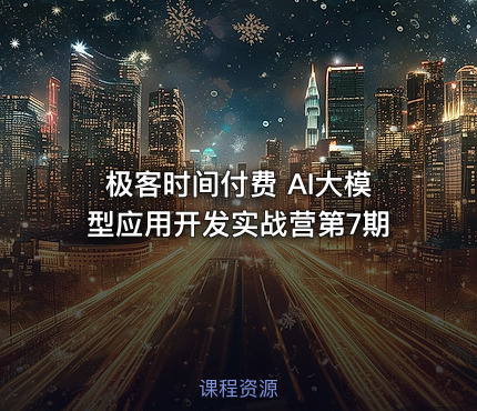 极客时间付费 AI大模型应用开发实战营第7期