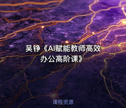 吴铮《AI赋能教师高效办公高阶课》