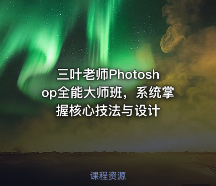 三叶老师Photoshop全能大师班，系统掌握核心技法与设计