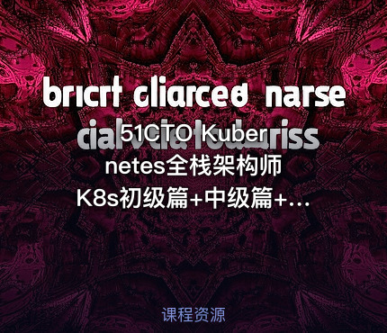 51CTO Kubernetes全栈架构师 K8s初级篇+中级篇+高级篇+架构篇实战视频课程