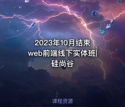 2023年10月结束 web前端线下实体班|硅尚谷