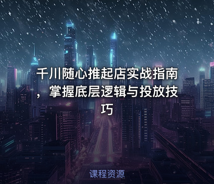 千川随心推起店实战指南，掌握底层逻辑与投放技巧